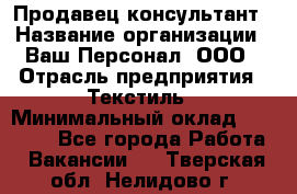 Продавец-консультант › Название организации ­ Ваш Персонал, ООО › Отрасль предприятия ­ Текстиль › Минимальный оклад ­ 38 000 - Все города Работа » Вакансии   . Тверская обл.,Нелидово г.